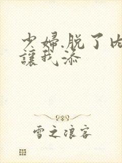 少妇.脱了内裤让我添