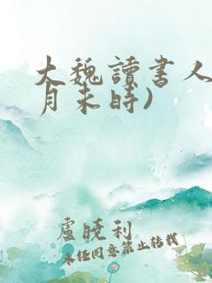 大魏读书人(七月未时)