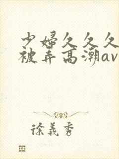 少妇久久久久久被弄高潮av