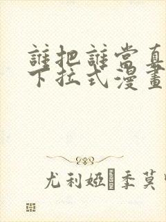 谁把谁当真免费下拉式漫画