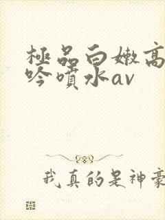 极品白嫩高潮呻吟喷水av