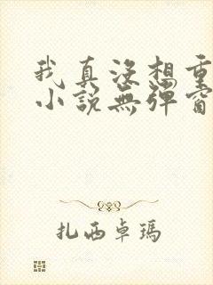 我真没想重生啊小说无弹窗全文免费阅读