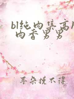 bl纯肉集高h 肉香男男