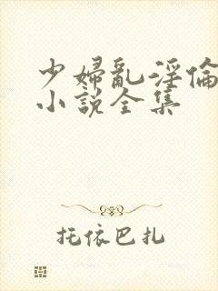 少妇乱淫伦短篇小说全集