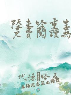 陆未吟重生小说免费阅读无弹窗最新