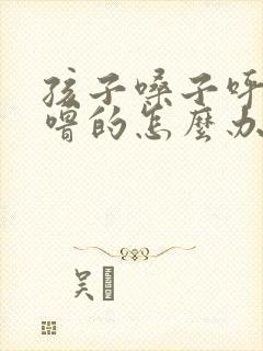 孩子嗓子呼噜呼噜的怎么办