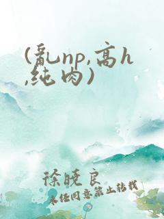 (乱np,高h,纯肉)