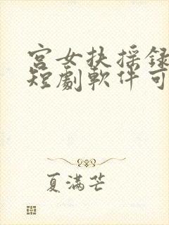 宫女扶摇录哪个短剧软件可以看