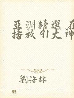 亚洲精选 在线播放 91大神