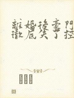 离婚后豪门前夫彻底失了控免费全集