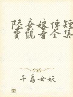 陆弃娘传短剧免费观看全集高清版