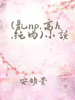 (乱np,高h,纯肉)小说