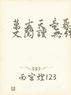 万古天帝聂天全文阅读 无弹窗 万古天帝聂天全文阅读 无弹窗
