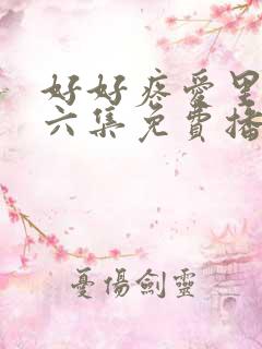 好好疼爱里面第六集免费播放