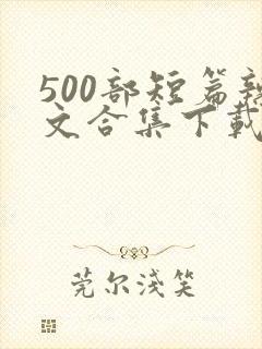 500部短篇辣文合集下载小说 500部短篇辣文合集下载小说