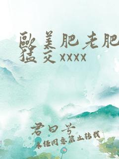 欧美肥老肥婆性猛交xxxx