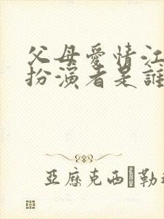 父母爱情江亚飞扮演者是谁