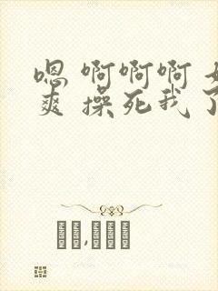 嗯 啊啊啊 好爽 操死我了