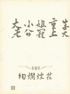 大小姐重生后被老公宠上天短剧合集