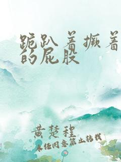 跪趴着撅着浑圆的屁股