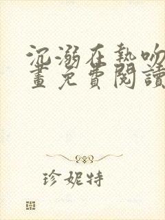沉溺在热吻后漫画免费阅读下拉式