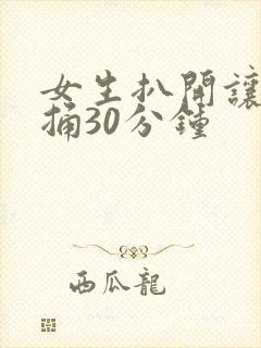 女生扒开让男生捅30分钟