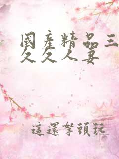 国产精品三级久久久人妻