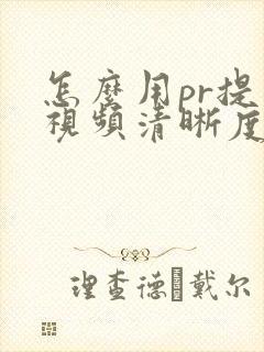 怎么用pr提高视频清晰度