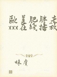 欧美肥胖老太xxxx在线播放