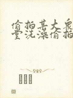 偷拍某大众女澡堂洗澡偷拍