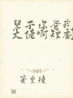 儿子你爸我真是大佬啊短剧全部播放