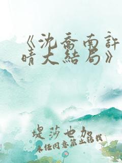 《沈乔南许沫云晴大结局》
