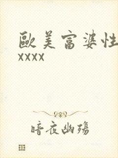 欧美富婆性猛交xxxx 欧美富婆性猛交xxxx
