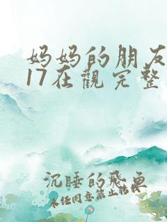 妈妈的朋友2017在观完整有限中字木