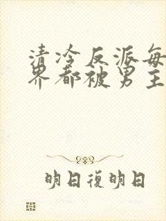 清冷反派每个世界都被男主弄得哭唧唧[快穿]