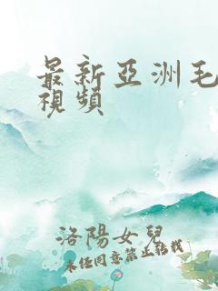 最新亚洲毛茸茸视频