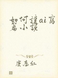 如何让ai写长篇小说