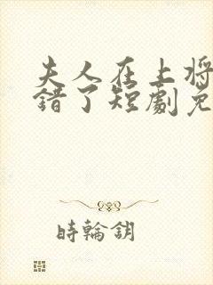 夫人在上将军知错了短剧免费观看全集