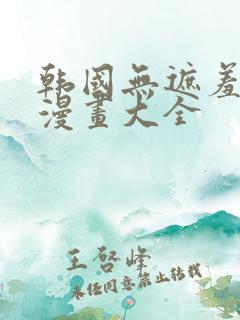 韩国无遮羞免费漫画大全