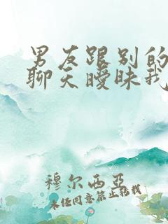 男友跟别的女人聊天暧昧我该怎么办