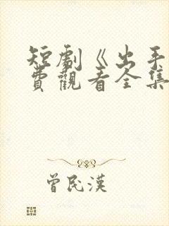 短剧《出手》免费观看全集