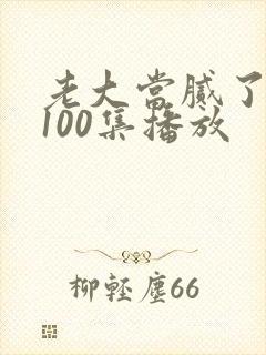 老大当腻了短剧100集播放
