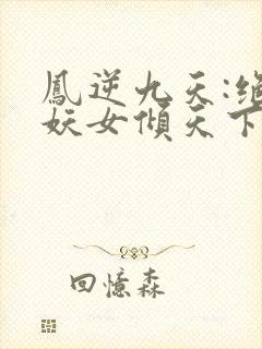 凤逆九天:绝世妖女倾天下免费阅读