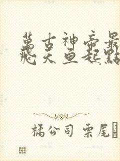 万古神帝最新章飞天鱼起点笔趣阁