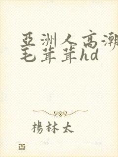 亚洲人高潮女人毛茸茸hd