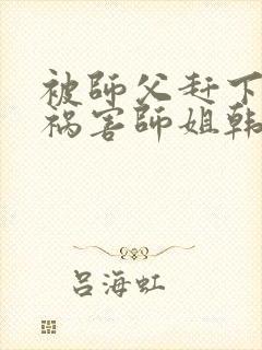 被师父赶下山去祸害师姐韩风小说免费阅读 被师父赶下山去祸害师姐韩风小说免费阅读