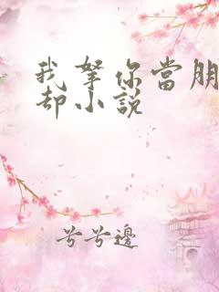 我拿你当朋友你却小说