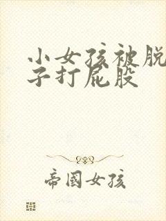 小女孩被脱了裤子打屁股