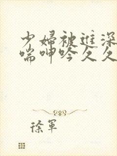 少妇被进深处娇喘呻吟久久爱