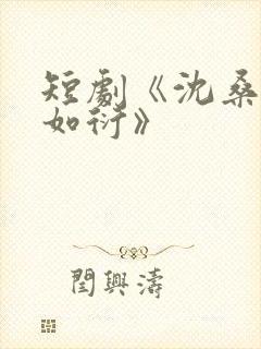 短剧《沈桑宁裴如衍》 短剧《沈桑宁裴如衍》
